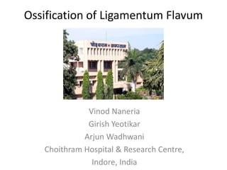 Ossification of Ligamentum Flavum




              Vinod Naneria
              Girish Yeotikar
             Arjun Wadhwani
   Choithram Hospital & Research Centre,
               Indore, India
 