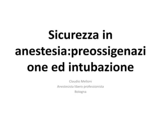 Sicurezza in
anestesia:preossigenazi
one ed intubazione
Claudio Melloni
Anestesista libero professionista
Bologna
 