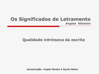 Os Significados de Letramento Angela  Kleiman Qualidade intrínseca da escrita Apresentação: Angela Mendez & Áquila Mattos 