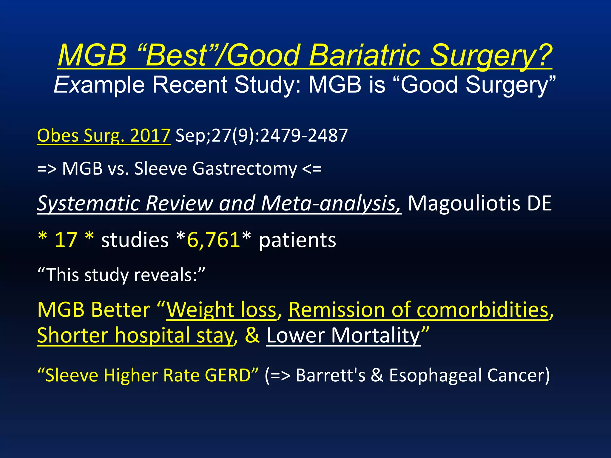 MGB “Best”/Good Bariatric Surgery?
Example Recent Study: MGB is “Good Surgery”
Obes Surg. 2017 Sep;27(9):2479-2487
=> MGB vs. Sleeve Gastrectomy <=
Systematic Review and Meta-analysis, Magouliotis DE
* 17 * studies *6,761* patients
“This study reveals:”
MGB Better “Weight loss, Remission of comorbidities,
Shorter hospital stay, & Lower Mortality”
“Sleeve Higher Rate GERD” (=> Barrett's & Esophageal Cancer)
 