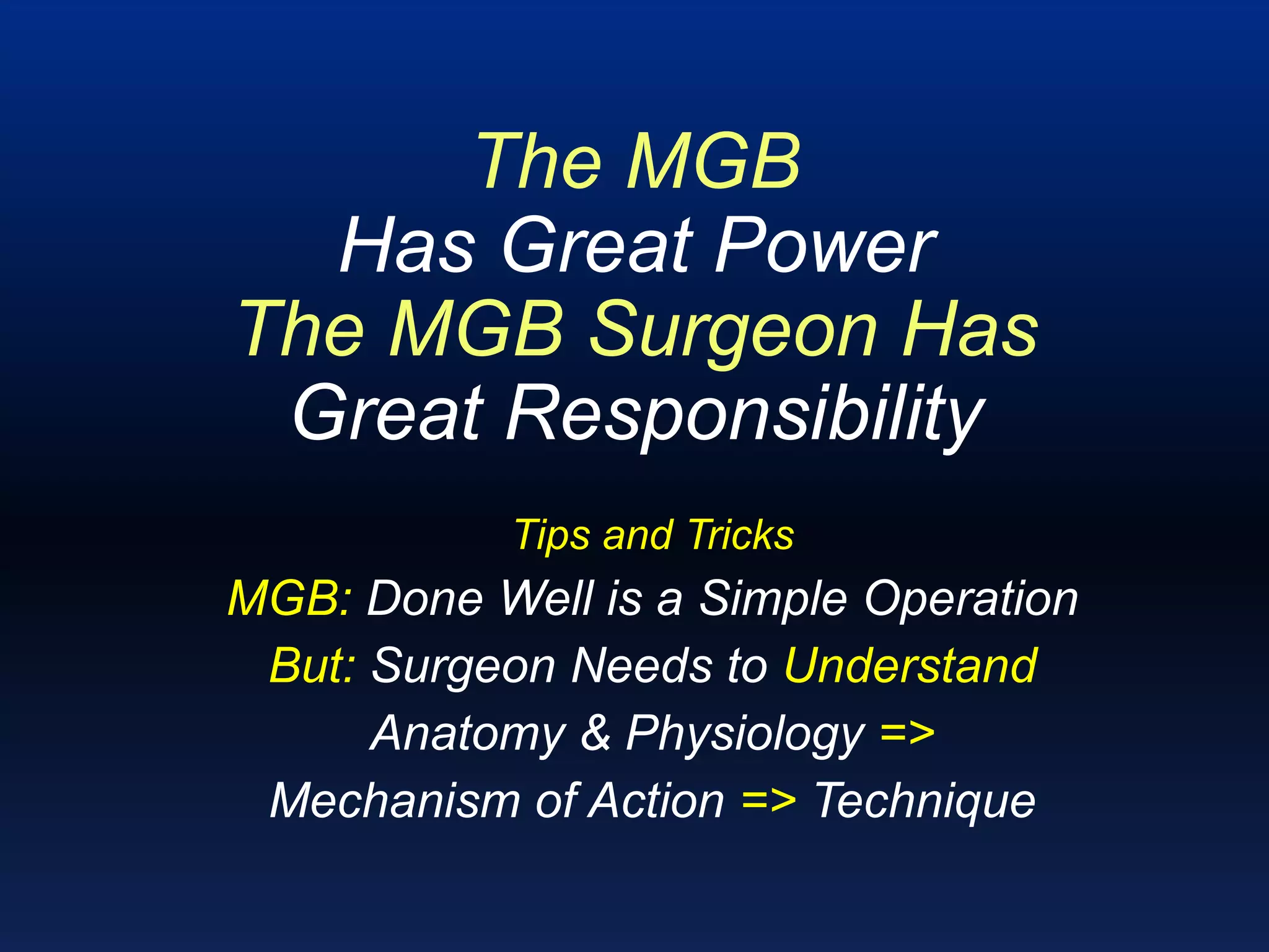 The MGB
Has Great Power
The MGB Surgeon Has
Great Responsibility
Tips and Tricks
MGB: Done Well is a Simple Operation
But: Surgeon Needs to Understand
Anatomy & Physiology =>
Mechanism of Action => Technique
 