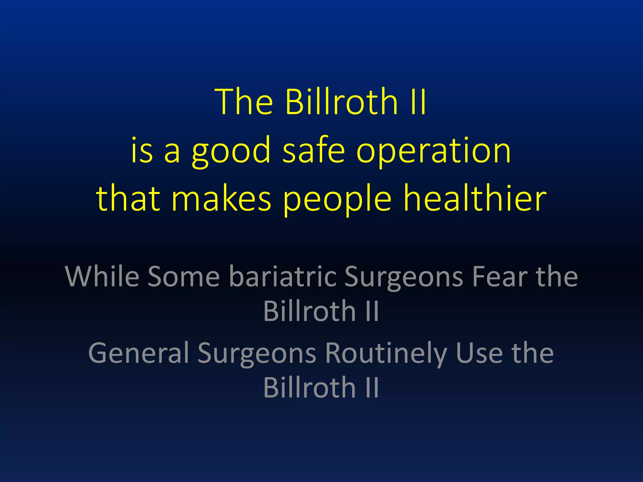 The Billroth II
is a good safe operation
that makes people healthier
While Some bariatric Surgeons Fear the
Billroth II
General Surgeons Routinely Use the
Billroth II
 