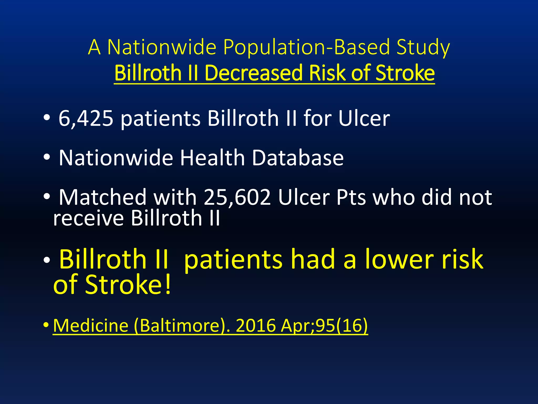 A Nationwide Population-Based Study
Billroth II Decreased Risk of Stroke
• 6,425 patients Billroth II for Ulcer
• Nationwide Health Database
• Matched with 25,602 Ulcer Pts who did not
receive Billroth II
• Billroth II patients had a lower risk
of Stroke!
• Medicine (Baltimore). 2016 Apr;95(16)
 