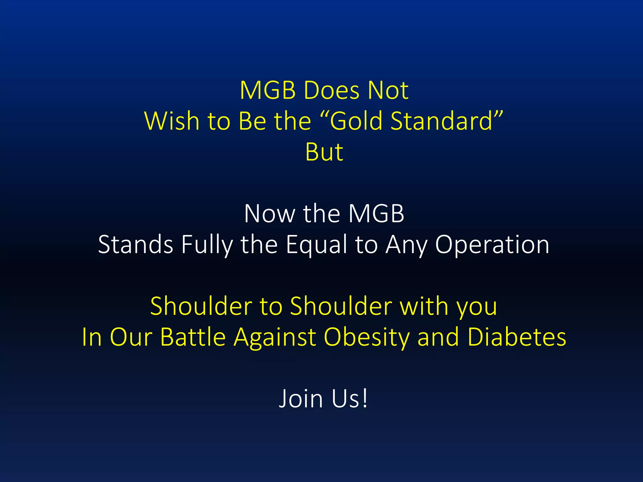 MGB Does Not
Wish to Be the “Gold Standard”
But
Now the MGB
Stands Fully the Equal to Any Operation
Shoulder to Shoulder with you
In Our Battle Against Obesity and Diabetes
Join Us!
 