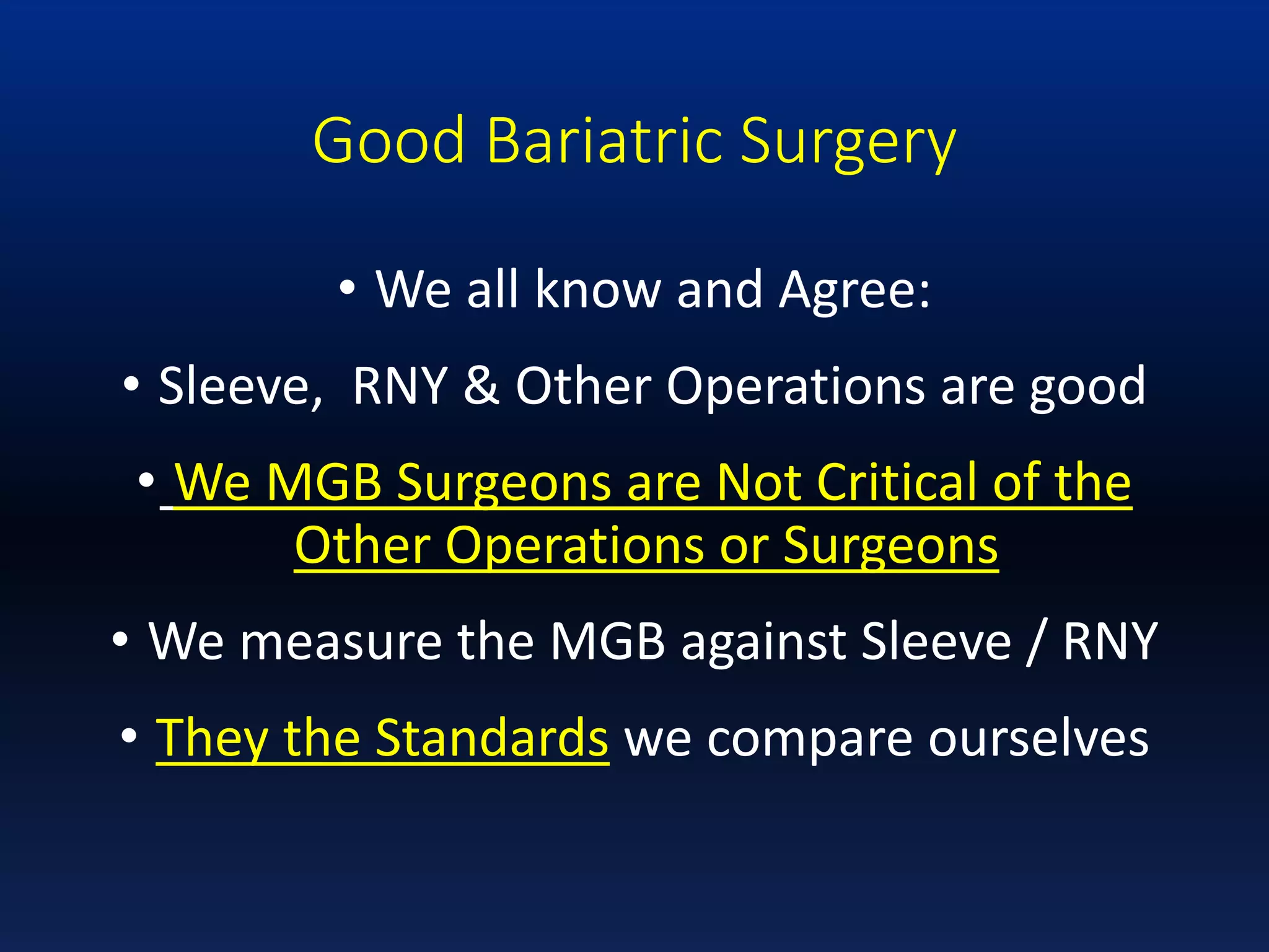 Good Bariatric Surgery
• We all know and Agree:
• Sleeve, RNY & Other Operations are good
• We MGB Surgeons are Not Critical of the
Other Operations or Surgeons
• We measure the MGB against Sleeve / RNY
• They the Standards we compare ourselves
 