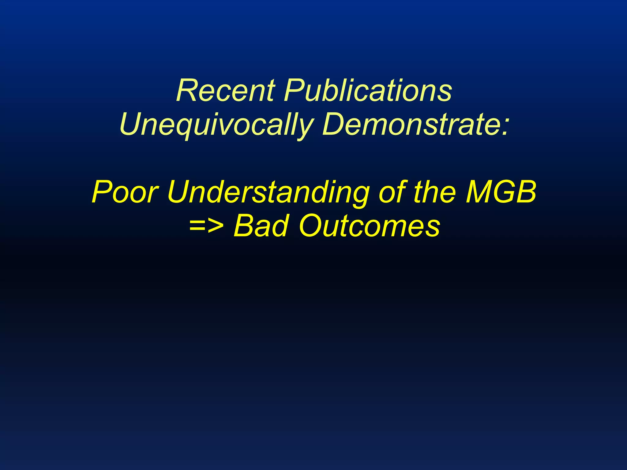 Recent Publications
Unequivocally Demonstrate:
Poor Understanding of the MGB
=> Bad Outcomes
 