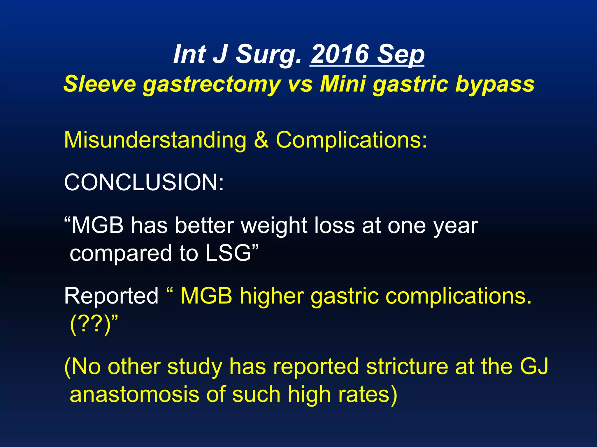 Int J Surg. 2016 Sep
Sleeve gastrectomy vs Mini gastric bypass
Misunderstanding & Complications:
CONCLUSION:
“MGB has better weight loss at one year
compared to LSG”
Reported “ MGB higher gastric complications.
(??)”
(No other study has reported stricture at the GJ
anastomosis of such high rates)
 