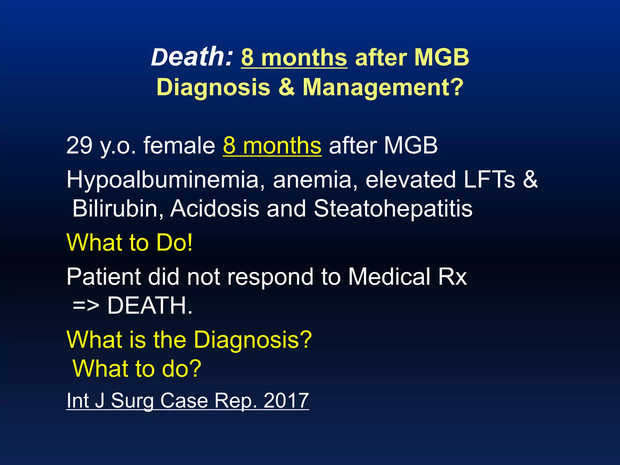 Death: 8 months after MGB
Diagnosis & Management?
29 y.o. female 8 months after MGB
Hypoalbuminemia, anemia, elevated LFTs &
Bilirubin, Acidosis and Steatohepatitis
What to Do!
Patient did not respond to Medical Rx
=> DEATH.
What is the Diagnosis?
What to do?
Int J Surg Case Rep. 2017
 