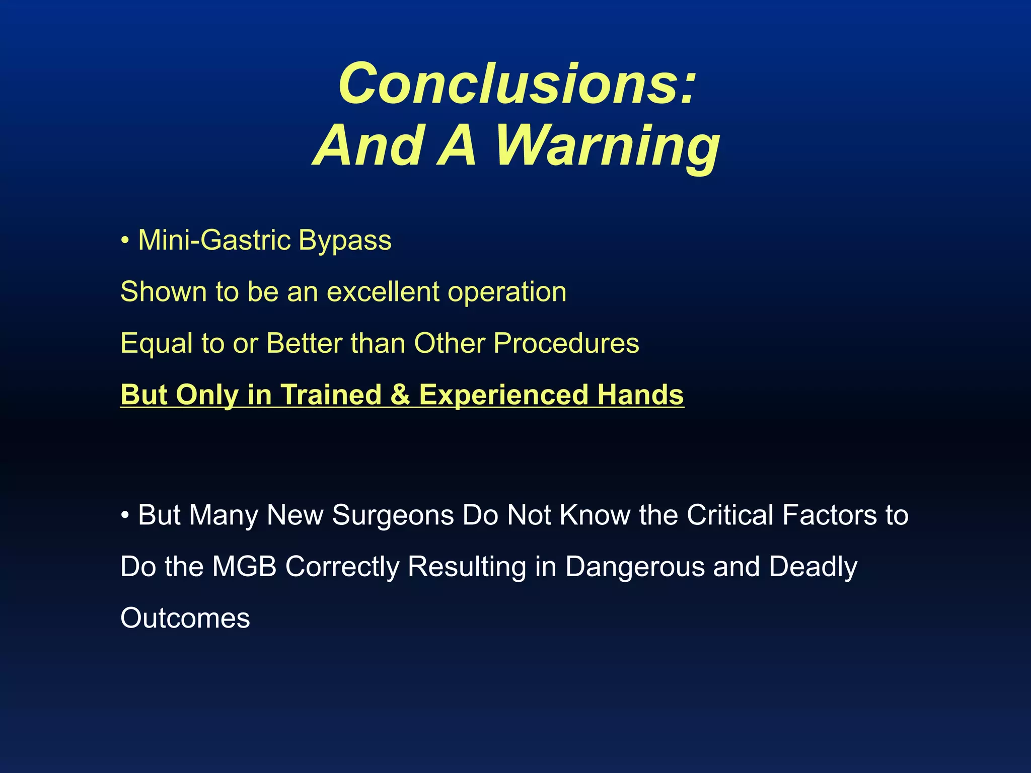 Conclusions:
And A Warning
• Mini-Gastric Bypass
Shown to be an excellent operation
Equal to or Better than Other Procedures
But Only in Trained & Experienced Hands
• But Many New Surgeons Do Not Know the Critical Factors to
Do the MGB Correctly Resulting in Dangerous and Deadly
Outcomes
 