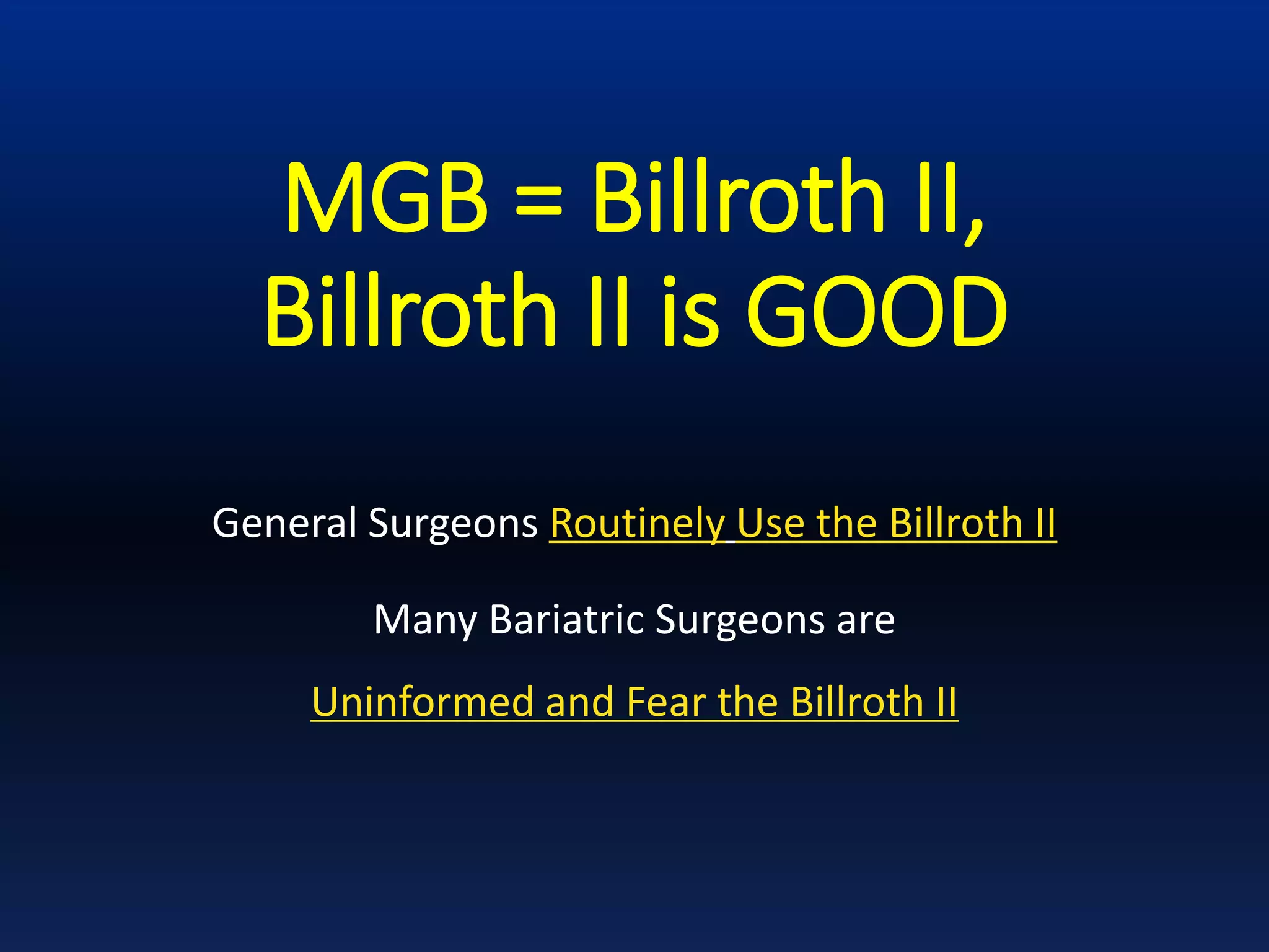 MGB = Billroth II,
Billroth II is GOOD
General Surgeons Routinely Use the Billroth II
Many Bariatric Surgeons are
Uninformed and Fear the Billroth II
 
