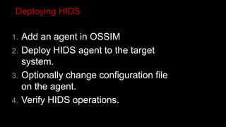 Deploying HIDS
1. Add an agent in OSSIM
2. Deploy HIDS agent to the target
system.
3. Optionally change configuration file
on the agent.
4. Verify HIDS operations.
 