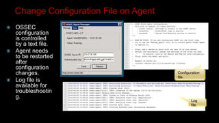 Configuration
file.
Log
file.
Change Configuration File on Agent
 OSSEC
configuration
is controlled
by a text file.
 Agent needs
to be restarted
after
configuration
changes.
 Log file is
available for
troubleshootin
g.
 