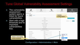 Update
configuration.
Select vulnerability
ticket threshold.
Tune Global Vulnerability Assessment Settings
 The vulnerability
assessment
system opens a
ticket for found
vulnerabilities.
 Start with a high
threshold and fix
important
vulnerabilities
first.
Configuration > Administration > Main
 