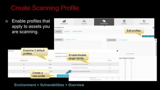 Examine 3 default
profiles.
Enable/disable
plugin family.
Create a
new profle.
Edit profiles.
Create Scanning Profile
 Enable profiles that
apply to assets you
are scanning.
Environment > Vulnerabilities > Overview
 