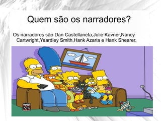 Quem são os narradores?
Os narradores são Dan Castellaneta,Julie Kavner,Nancy
 Cartwright,Yeardley Smith,Hank Azaria e Hank Shearer.
 