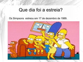 Que dia foi a estreia?
Os Simpsons estreou em 17 de dezembro de 1989.
 