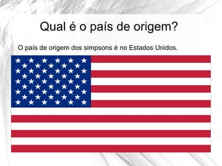 Qual é o país de origem?
O país de origem dos simpsons é no Estados Unidos.
 