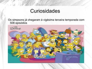 Curiosidades
Os simpsons já chegaram à vigésima terceira temporada com
 508 episódios
 