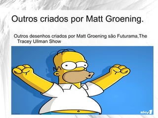 Outros criados por Matt Groening.
Outros desenhos criados por Matt Groening são Futurama,The
 Tracey Ullman Show
 