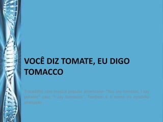 VOCÊ DIZ TOMATE, EU DIGO
TOMACCO

Trocadilho com música popular americana: “You say tomatos, I say
potatos” para “I say tomaccos”. Também é o nome do episódio
analisado.
 