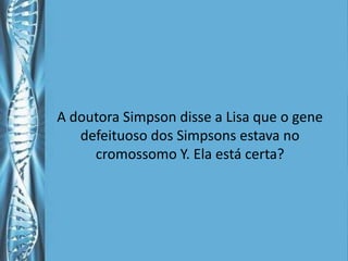 A doutora Simpson disse a Lisa que o gene
   defeituoso dos Simpsons estava no
     cromossomo Y. Ela está certa?
 