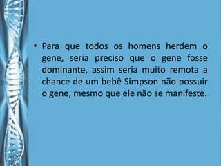 • Para que todos os homens herdem o
  gene, seria preciso que o gene fosse
  dominante, assim seria muito remota a
  chance de um bebê Simpson não possuir
  o gene, mesmo que ele não se manifeste.
 