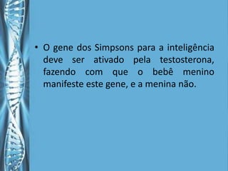 • O gene dos Simpsons para a inteligência
  deve ser ativado pela testosterona,
  fazendo com que o bebê menino
  manifeste este gene, e a menina não.
 
