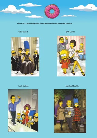 30




Figura 19 – Ensaio fotográfico com a família Simpsons para grifes famosas



 Grife Chanel                                                   Grife Lanvin




 Louis Vuitton                                                  Jean Paul Gaultier
 