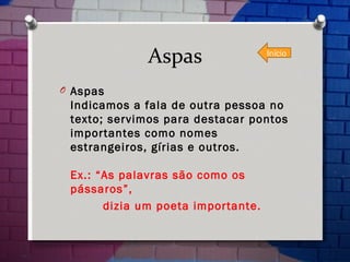 Aspas Aspas  Indicamos a fala de outra pessoa no texto; servimos para destacar pontos importantes como nomes estrangeiros, gírias e outros. Ex.: “As palavras são como os pássaros”,  dizia um poeta importante. Início 