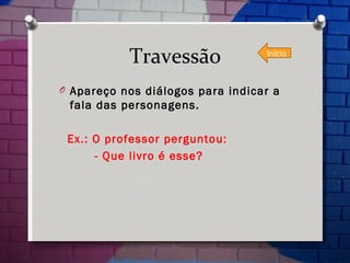 Travessão Apareço nos diálogos para indicar a fala das personagens. Ex.: O professor perguntou: - Que livro é esse? Início 