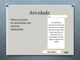 Atividade  Põem os sinais de pontuação que achares adequados. As professoras entraram na sala cada uma trazia um chapéu castanho nos pés umas meias amarelas nas mãos umas luvas penduradas no nariz sapatos calçados nas orelhas Soluções 