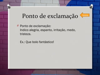 Ponto de exclamação Ponto de exclamação: Indico alegria, espanto, irritação, medo, tristeza.  Ex.: Que bolo fantástico! Início 