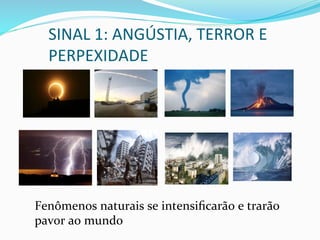 SINAL	
  1:	
  ANGÚSTIA,	
  TERROR	
  E	
  
PERPEXIDADE	
  
Fenômenos	
  naturais	
  se	
  intensiﬁcarão	
  e	
  trarão	
  
pavor	
  ao	
  mundo	
  
 