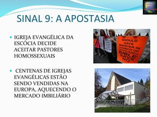 SINAL	
  9:	
  A	
  APOSTASIA	
  
—  IGREJA	
  EVANGÉLICA	
  DA	
  
ESCÓCIA	
  DECIDE	
  
ACEITAR	
  PASTORES	
  
HOMOSSEXUAIS	
  
—  	
  CENTENAS	
  DE	
  IGREJAS	
  
EVANGÉLICAS	
  ESTÃO	
  
SENDO	
  VENDIDAS	
  NA	
  
EUROPA,	
  AQUECENDO	
  O	
  
MERCADO	
  IMBILIÁRIO	
  
	
  
 