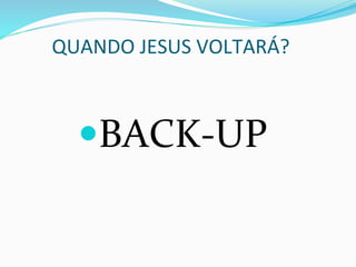 QUANDO	
  JESUS	
  VOLTARÁ?	
  
— BACK-­‐UP	
  
 