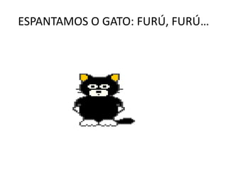 ESPANTAMOS O GATO: FURÚ, FURÚ…<br />