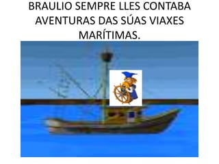 BRAULIO SEMPRE LLES CONTABA AVENTURAS DAS SÚAS VIAXES MARÍTIMAS.<br />