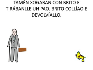 TAMÉN XOGABAN CON BRITO E TIRÁBANLLE UN PAO. BRITO COLLÍAO E DEVOLVÍALLO.<br />