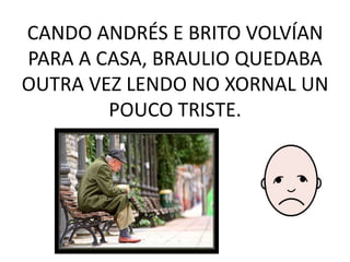 CANDO ANDRÉS E BRITO VOLVÍAN PARA A CASA, BRAULIO QUEDABA OUTRA VEZ LENDO NO XORNAL UN POUCO TRISTE.<br />
