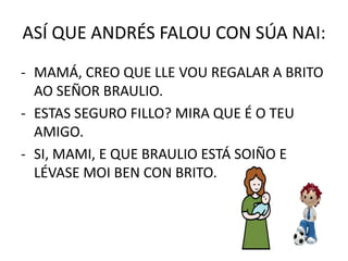 ASÍ QUE ANDRÉS FALOU CON SÚA NAI:<br /><ul><li>MAMÁ, CREO QUE LLE VOU REGALAR A BRITO AO SEÑOR BRAULIO.