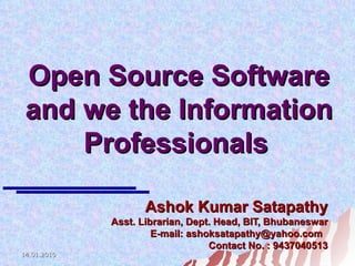 Open Source Software and we the Information Professionals   Ashok Kumar Satapathy Asst. Librarian, Dept. Head, BIT, Bhubaneswar E-mail: ashoksatapathy@yahoo.com  Contact No. : 9437040513 