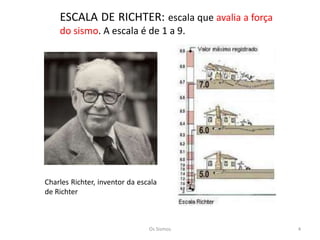 ESCALA DE RICHTER: escala que avalia a força
    do sismo. A escala é de 1 a 9.




Charles Richter, inventor da escala
de Richter



                                Os Sismos          4
 