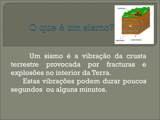 Um sismo é a vibração da crusta terrestre provocada por fracturas e explosões no interior da Terra. Estas vibrações podem durar poucos segundos  ou alguns minutos. 