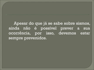 Apesar do que já se sabe sobre sismos, ainda não é possível prever a sua ocorrência, por isso, devemos estar sempre prevenidos. 