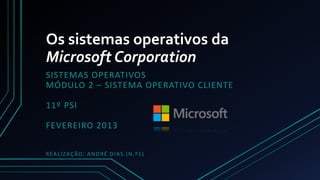 Os sistemas operativos da
Microsoft Corporation
SISTEMAS OPERATIVOS
MÓDULO 2 – SISTEMA OPERATIVO CLIENTE

11º PSI

FEVEREIRO 2013

R EA L I Z A Ç ÃO : A N D R É D I A S ( N . º 1 )
 
