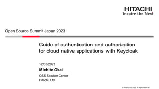 © Hitachi, Ltd. 2023. All rights reserv ed.
Guide of authentication and authorization
for cloud native applications with Keycloak
Open Source Summit Japan 2023
Hitachi, Ltd.
OSS Solution Center
12/05/2023
Michito Okai
 