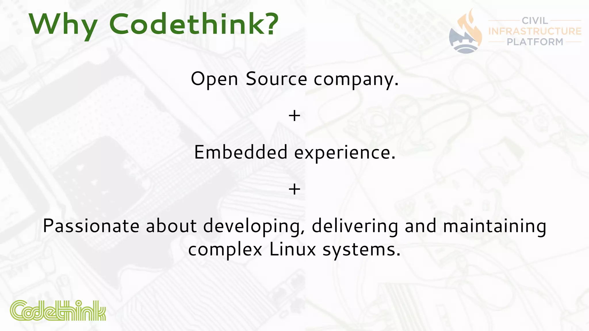 Why Codethink?
Open Source company.
+
Embedded experience.
+
Passionate about developing, delivering and maintaining
complex Linux systems.
 