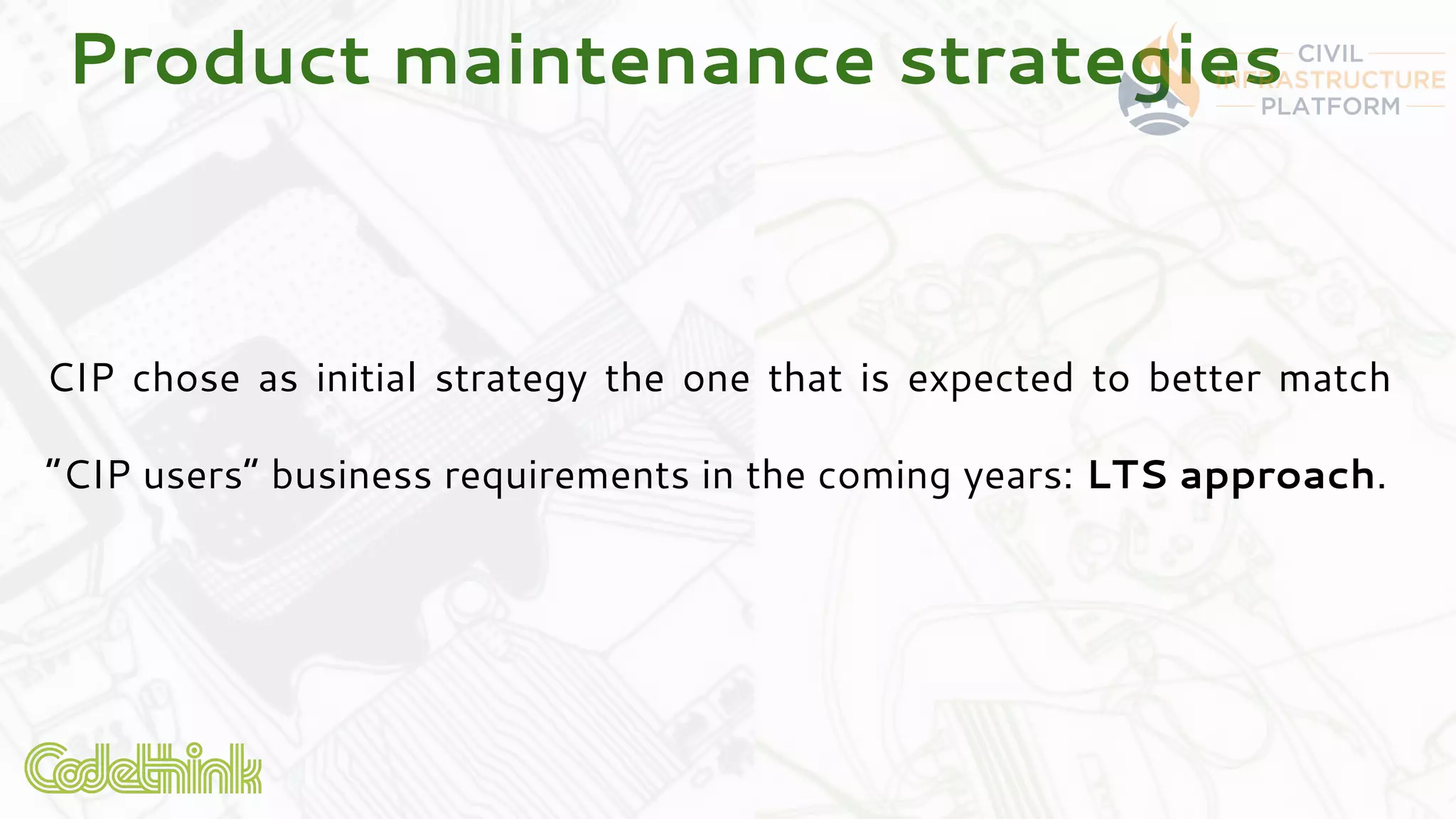 Product maintenance strategies
CIP chose as initial strategy the one that is expected to better match
“CIP users” business requirements in the coming years: LTS approach.
 