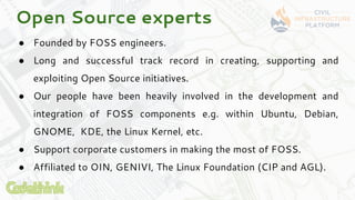 ● Founded by FOSS engineers.
● Long and successful track record in creating, supporting and
exploiting Open Source initiat...