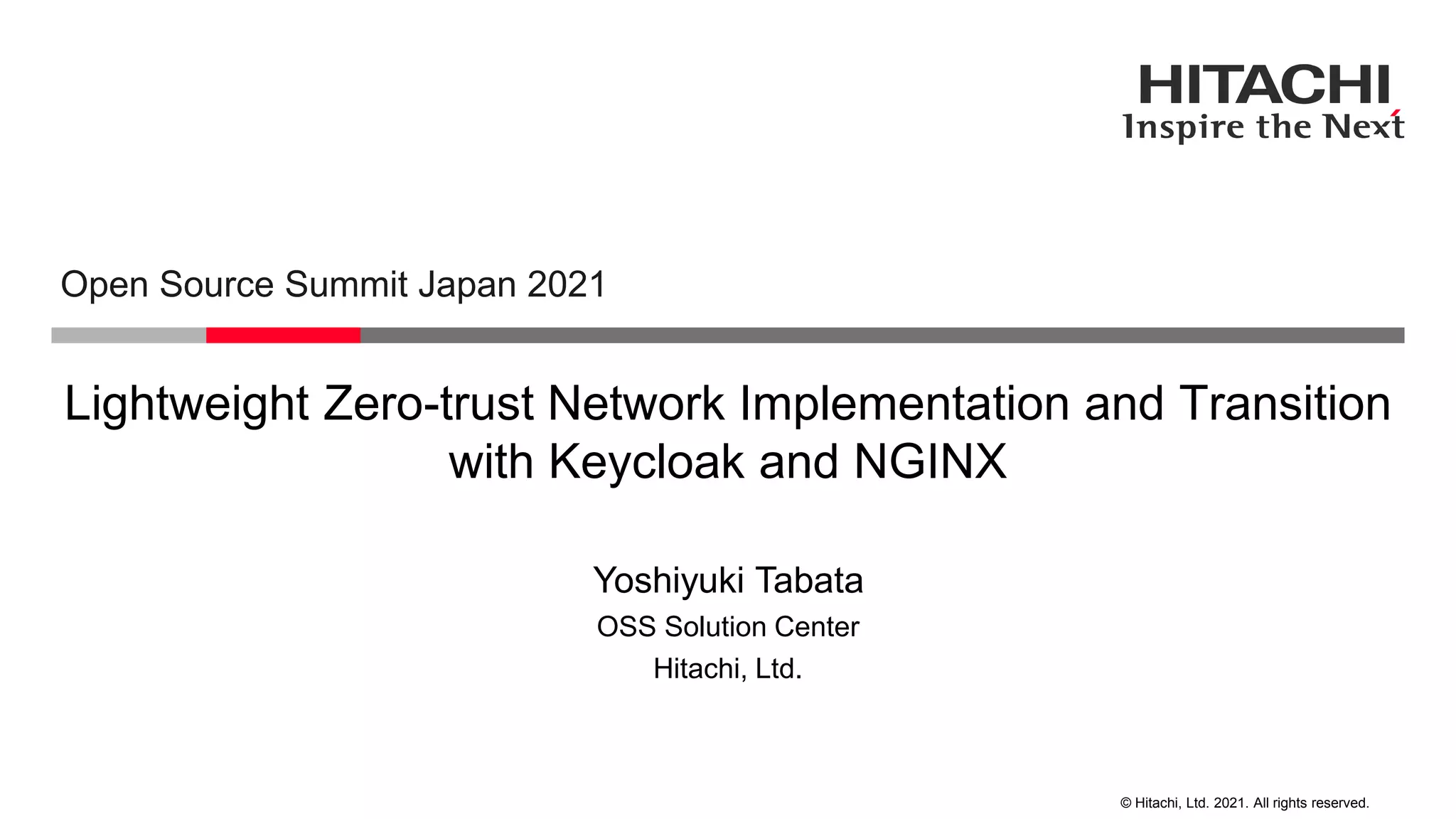 © Hitachi, Ltd. 2021. All rights reserved. Lightweight Zero-trust Network Implementation and Transition with Keycloak and NGINX Open Source Summit Japan 2021 Hitachi, Ltd. OSS Solution Center Yoshiyuki Tabata 